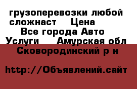 грузоперевозки любой сложнаст  › Цена ­ 100 - Все города Авто » Услуги   . Амурская обл.,Сковородинский р-н